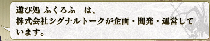 遊び処 ふくろふ は、
株式会社シグナルトークが企画・開発・運営して
います。