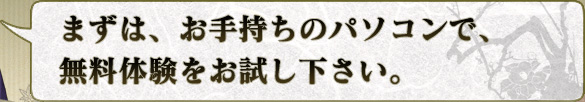 まずは、お手持ちのパソコンで、
無料体験をお試し下さい。